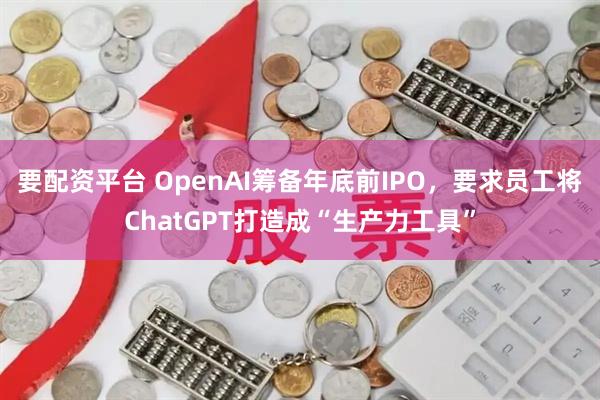 要配资平台 OpenAI筹备年底前IPO，要求员工将ChatGPT打造成“生产力工具”